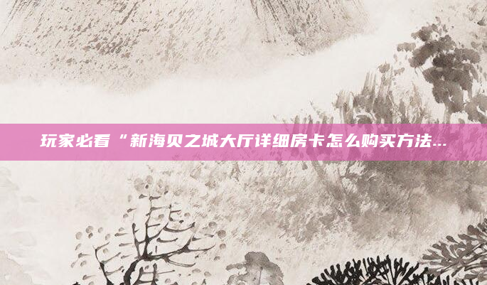 玩家必看“新海贝之城大厅详细房卡怎么购买方法...