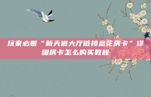玩家必看“新天道大厅链接金花房卡”详细房卡怎么购买教程