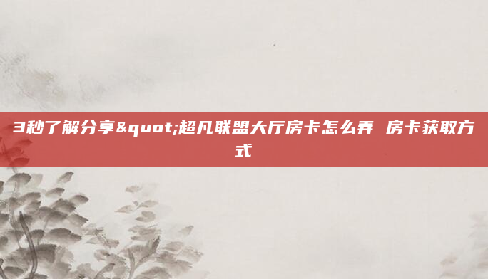 3秒了解分享"超凡联盟大厅房卡怎么弄 房卡获取方式