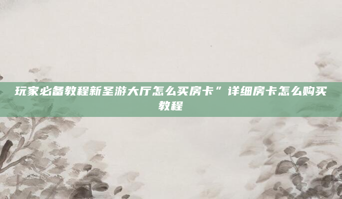 玩家必备教程新圣游大厅怎么买房卡”详细房卡怎么购买教程