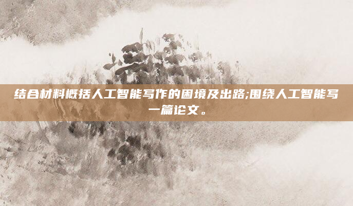 结合材料概括人工智能写作的困境及出路;围绕人工智能写一篇论文。