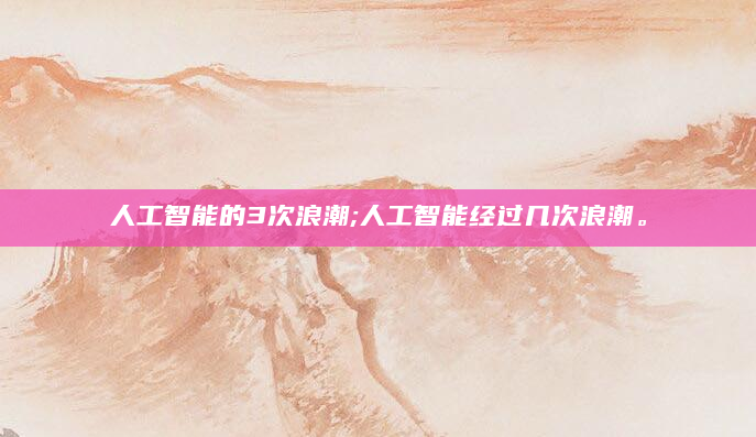 人工智能的3次浪潮;人工智能经过几次浪潮。
