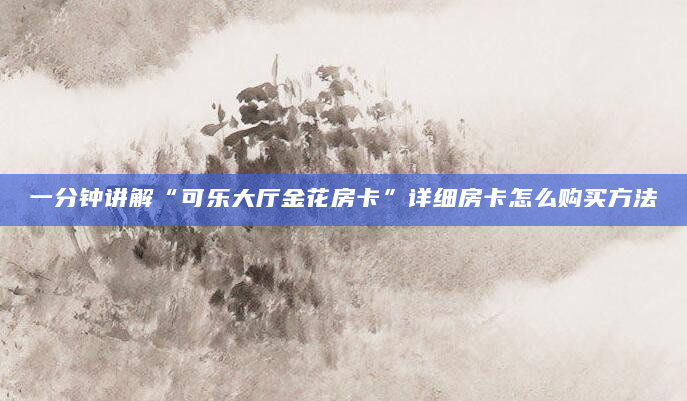 一分钟讲解“可乐大厅金花房卡”详细房卡怎么购买方法