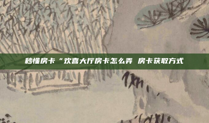 秒懂房卡“欢喜大厅房卡怎么弄 房卡获取方式
