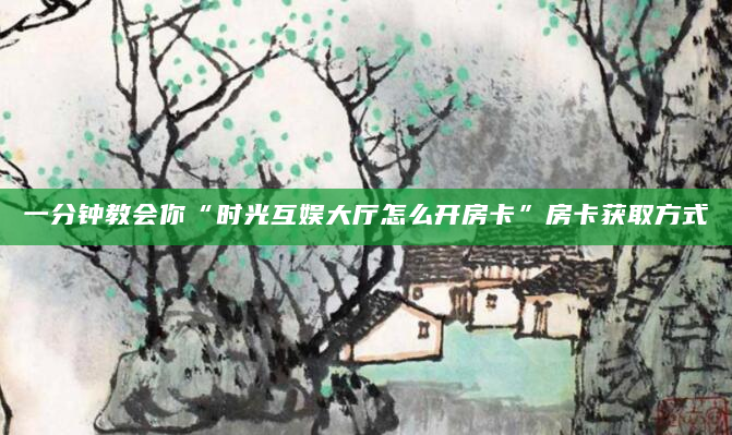 一分钟教会你“时光互娱大厅怎么开房卡”房卡获取方式