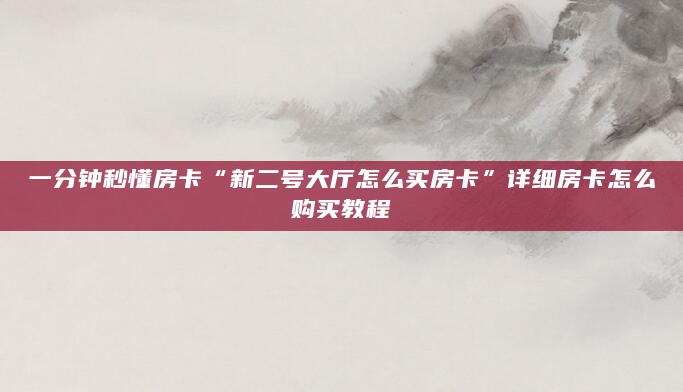 一分钟秒懂房卡“新二号大厅怎么买房卡”详细房卡怎么购买教程