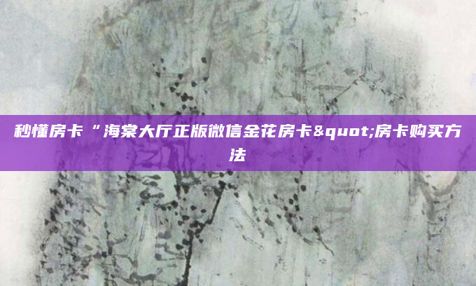秒懂房卡“海棠大厅正版微信金花房卡"房卡购买方法