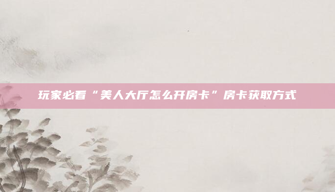玩家必看“美人大厅怎么开房卡”房卡获取方式