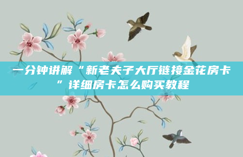一分钟讲解“新老夫子大厅链接金花房卡”详细房卡怎么购买教程