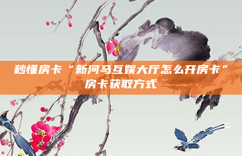 秒懂房卡“新河马互娱大厅怎么开房卡”房卡获取方式