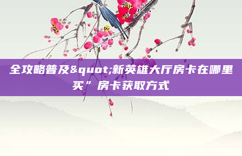 全攻略普及"新英雄大厅房卡在哪里买”房卡获取方式