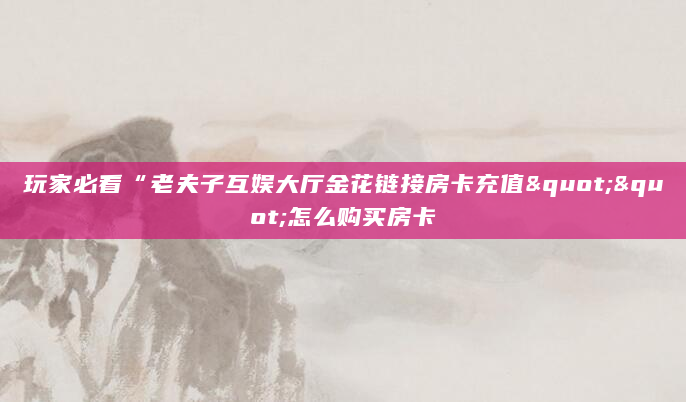 玩家必看“老夫子互娱大厅金花链接房卡充值""怎么购买房卡