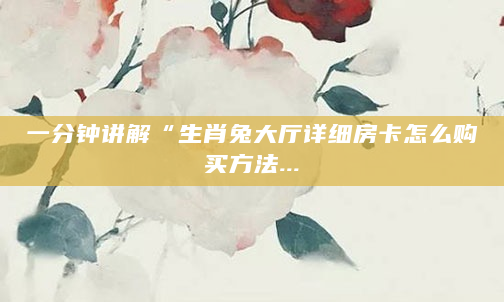 一分钟讲解“生肖兔大厅详细房卡怎么购买方法...
