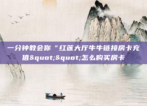一分钟教会你“红莲大厅牛牛链接房卡充值""怎么购买房卡