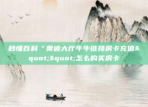 秒懂百科“奥迪大厅牛牛链接房卡充值""怎么购买房卡