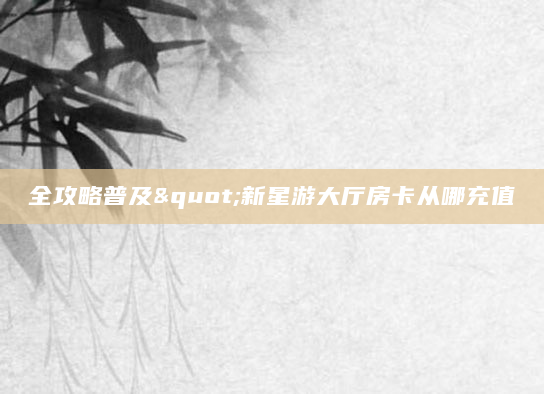 全攻略普及"新星游大厅房卡从哪充值