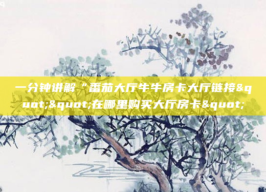 一分钟讲解“番茄大厅牛牛房卡大厅链接""在哪里购买大厅房卡"