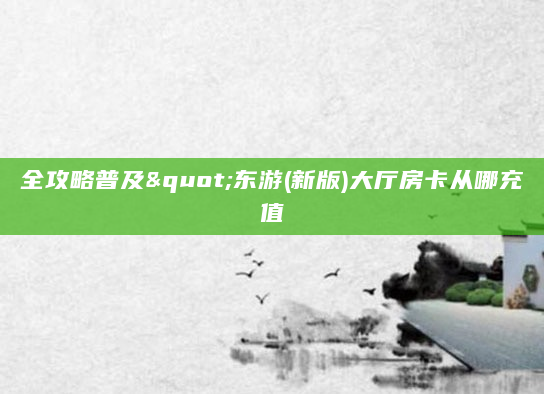 全攻略普及"东游(新版)大厅房卡从哪充值