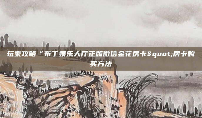 玩家攻略“布丁娱乐大厅正版微信金花房卡"房卡购买方法