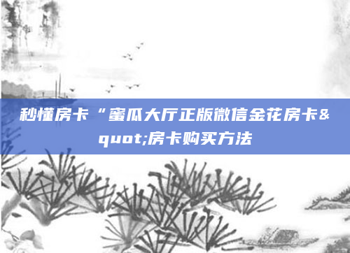 秒懂房卡“蜜瓜大厅正版微信金花房卡"房卡购买方法