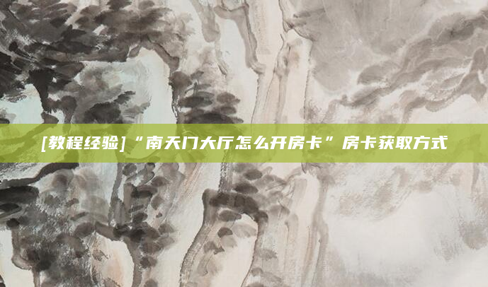[教程经验]“南天门大厅怎么开房卡”房卡获取方式