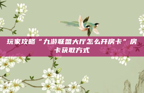 玩家攻略“九游联盟大厅怎么开房卡”房卡获取方式