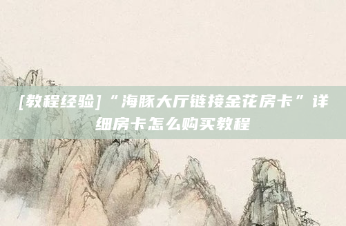 [教程经验]“海豚大厅链接金花房卡”详细房卡怎么购买教程