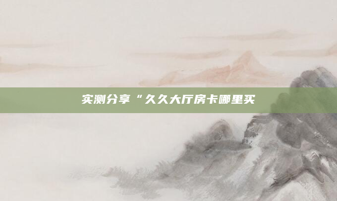 实测分享“久久大厅房卡哪里买