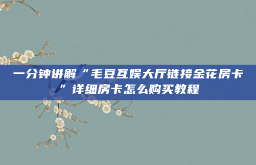 一分钟讲解“毛豆互娱大厅链接金花房卡”详细房卡怎么购买教程