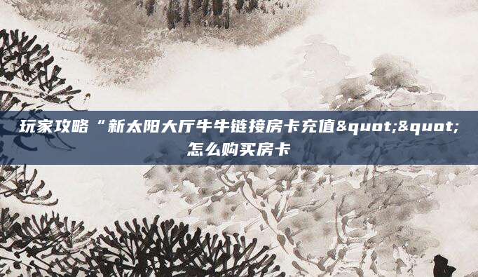 玩家攻略“新太阳大厅牛牛链接房卡充值""怎么购买房卡