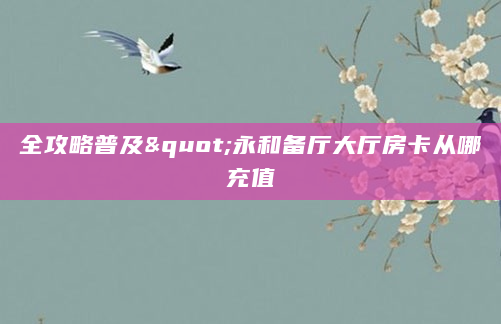 全攻略普及"永和备厅大厅房卡从哪充值