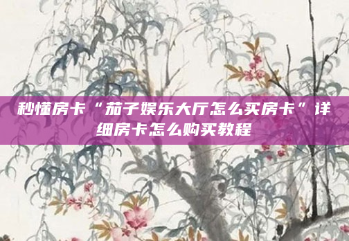 秒懂房卡“茄子娱乐大厅怎么买房卡”详细房卡怎么购买教程
