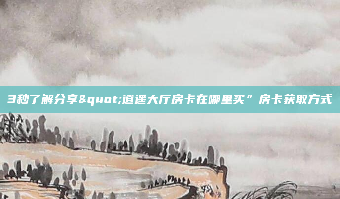 3秒了解分享"逍遥大厅房卡在哪里买”房卡获取方式