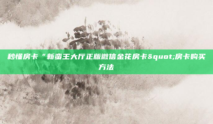秒懂房卡“新蛮王大厅正版微信金花房卡"房卡购买方法