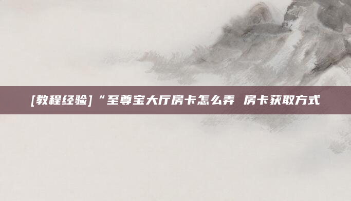 [教程经验]“至尊宝大厅房卡怎么弄 房卡获取方式