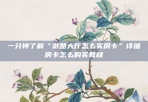 一分钟了解“游酷大厅怎么买房卡”详细房卡怎么购买教程