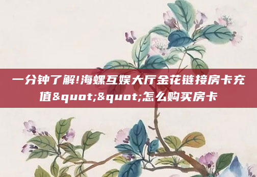 一分钟了解!海螺互娱大厅金花链接房卡充值""怎么购买房卡