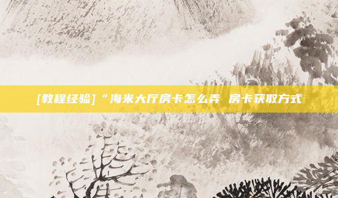 [教程经验]“海米大厅房卡怎么弄 房卡获取方式