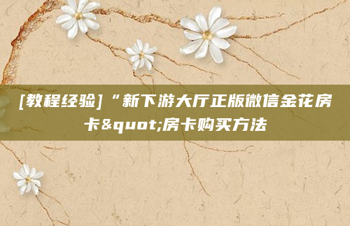 [教程经验]“新下游大厅正版微信金花房卡"房卡购买方法