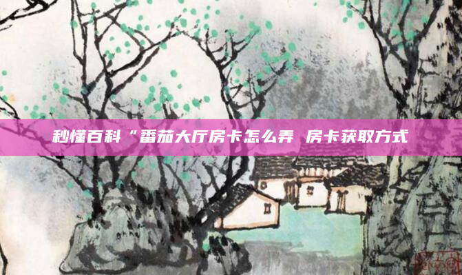 秒懂百科“番茄大厅房卡怎么弄 房卡获取方式