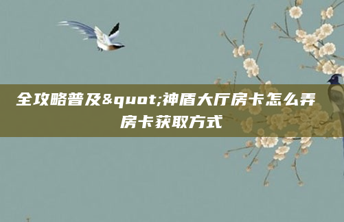 全攻略普及"神盾大厅房卡怎么弄 房卡获取方式