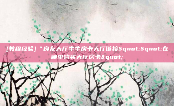 [教程经验]“良友大厅牛牛房卡大厅链接""在哪里购买大厅房卡"