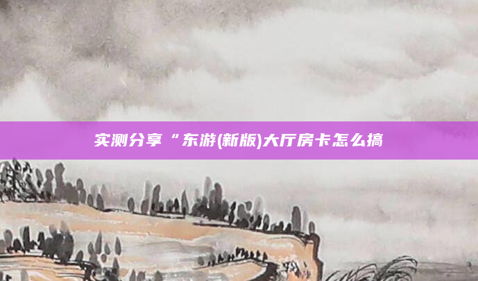 实测分享“东游(新版)大厅房卡怎么搞