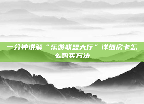 一分钟讲解“乐游联盟大厅”详细房卡怎么购买方法