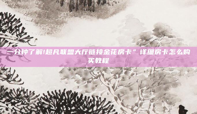 一分钟了解!超凡联盟大厅链接金花房卡”详细房卡怎么购买教程