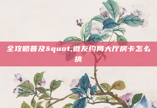 全攻略普及"微友约局大厅房卡怎么搞