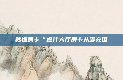 秒懂房卡“橙汁大厅房卡从哪充值