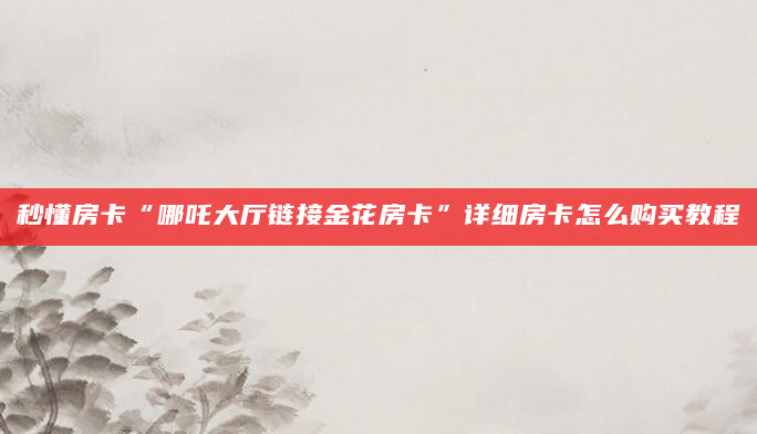 秒懂房卡“哪吒大厅链接金花房卡”详细房卡怎么购买教程