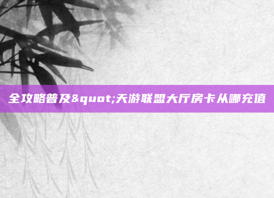 全攻略普及"天游联盟大厅房卡从哪充值