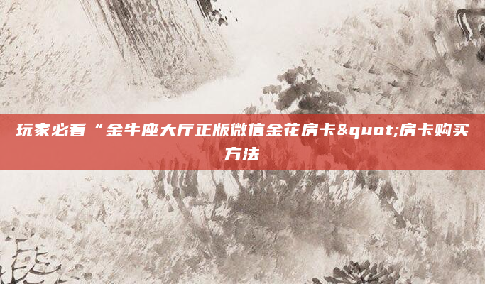 玩家必看“金牛座大厅正版微信金花房卡"房卡购买方法
